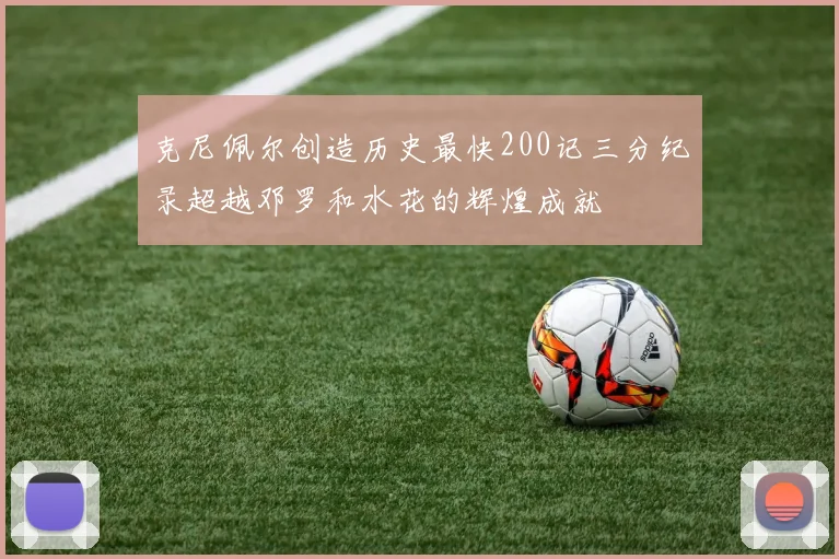 克尼佩尔创造历史最快200记三分纪录超越邓罗和水花的辉煌成就