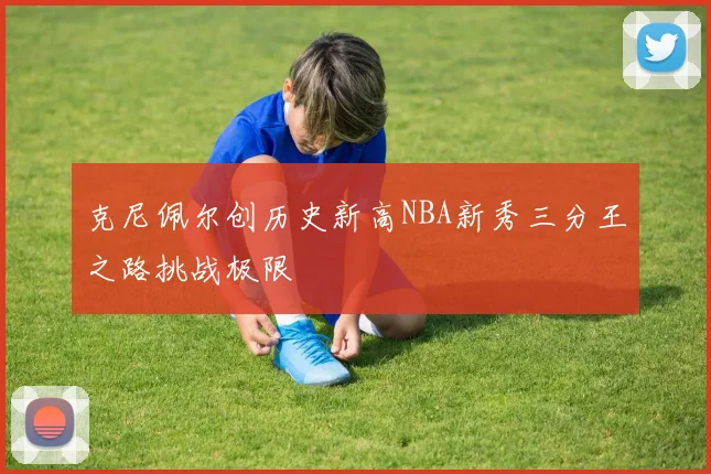 克尼佩尔创历史新高NBA新秀三分王之路挑战极限