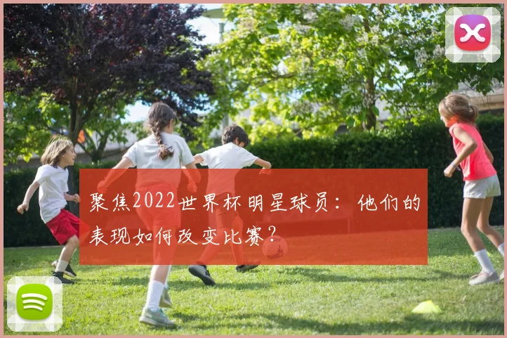 聚焦2022世界杯明星球员:他们的表现如何改变比赛?