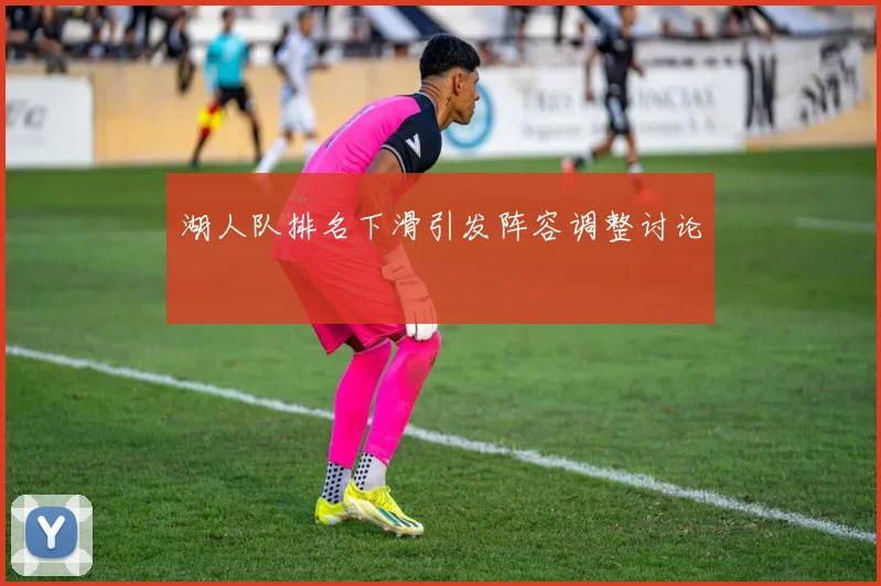 湖人队排名下滑引发阵容调整讨论