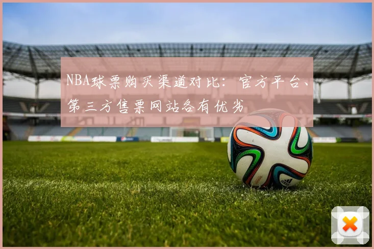 NBA球票购买渠道对比：官方平台、第三方售票网站各有优劣