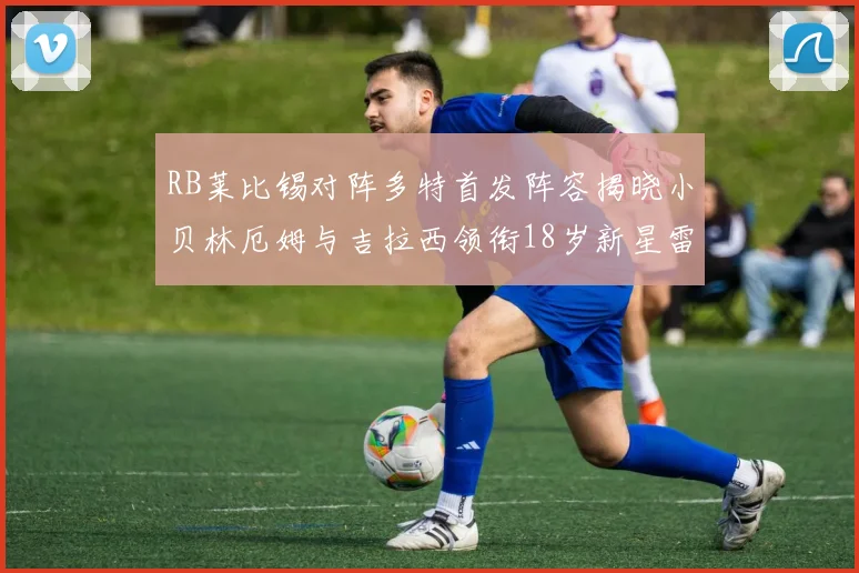 RB莱比锡对阵多特首发阵容揭晓小贝林厄姆与吉拉西领衔18岁新星雷吉亚尼出战