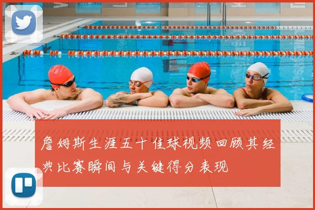 詹姆斯生涯五十佳球视频回顾其经典比赛瞬间与关键得分表现