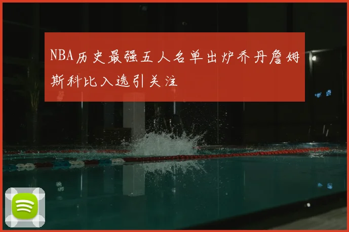NBA历史最强五人名单出炉乔丹詹姆斯科比入选引关注