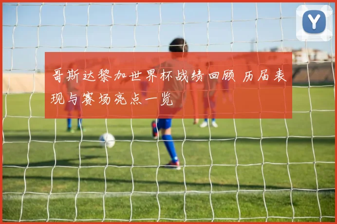 哥斯达黎加世界杯战绩回顾 历届表现与赛场亮点一览