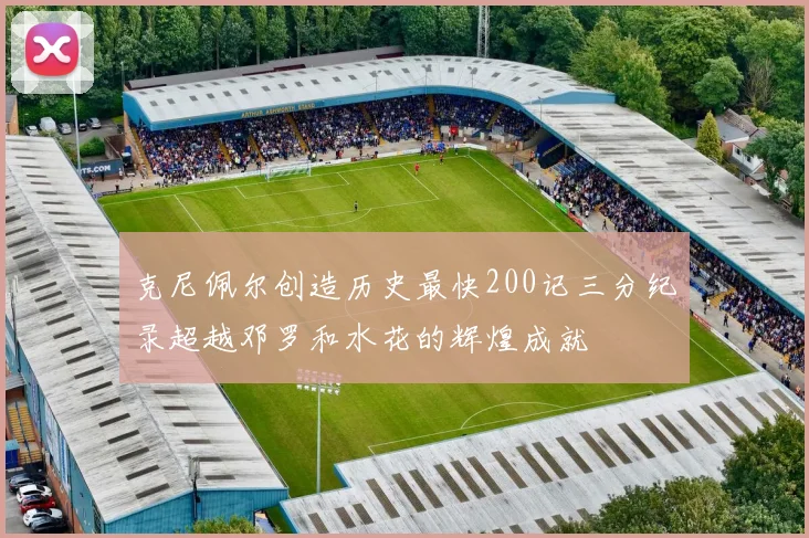 克尼佩尔创造历史最快200记三分纪录超越邓罗和水花的辉煌成就