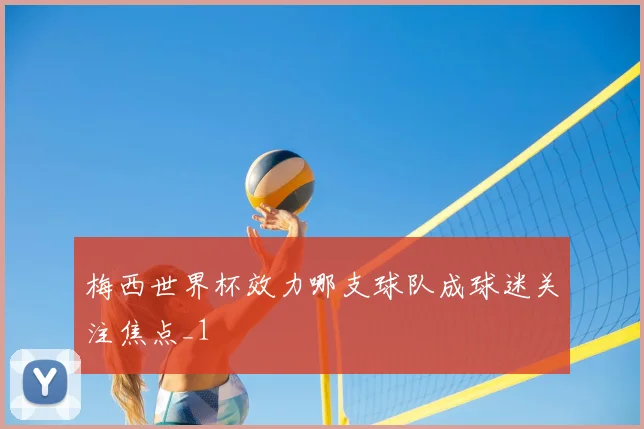 梅西世界杯效力哪支球队成球迷关注焦点_1