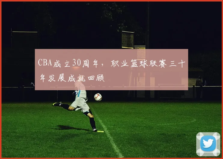 CBA成立30周年，职业篮球联赛三十年发展成就回顾
