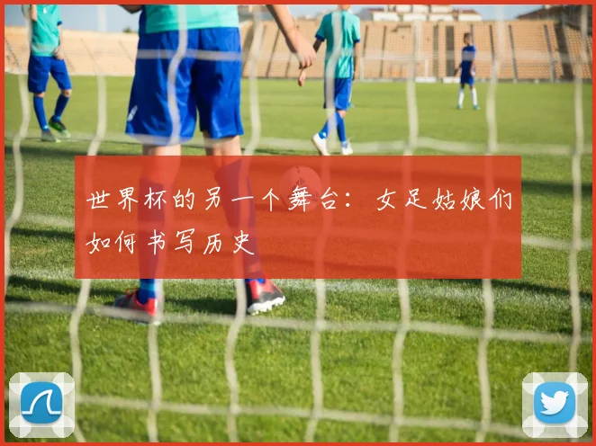 世界杯的另一个舞台:女足姑娘们如何书写历史