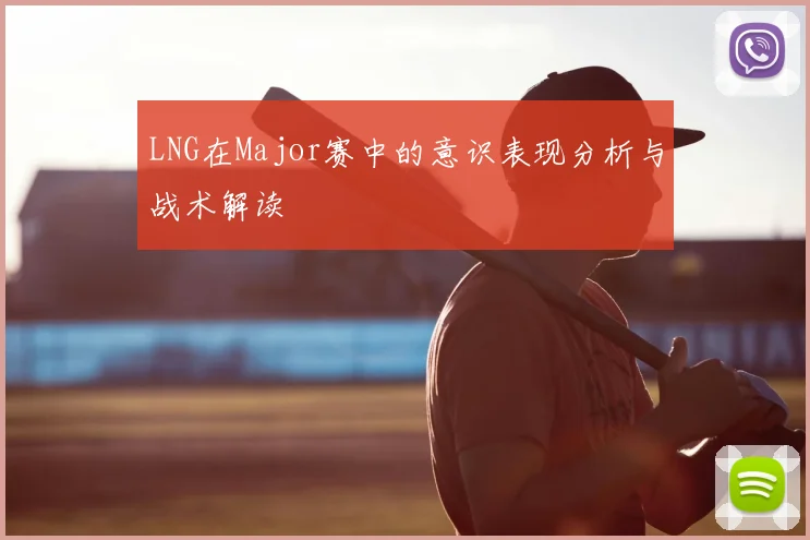 LNG在Major赛中的意识表现分析与战术解读