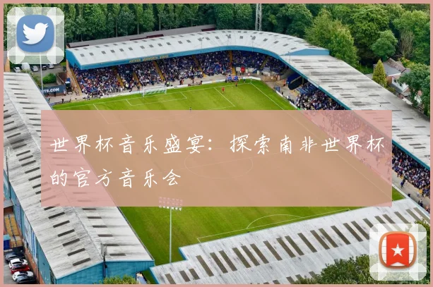 世界杯音乐盛宴:探索南非世界杯的官方音乐会