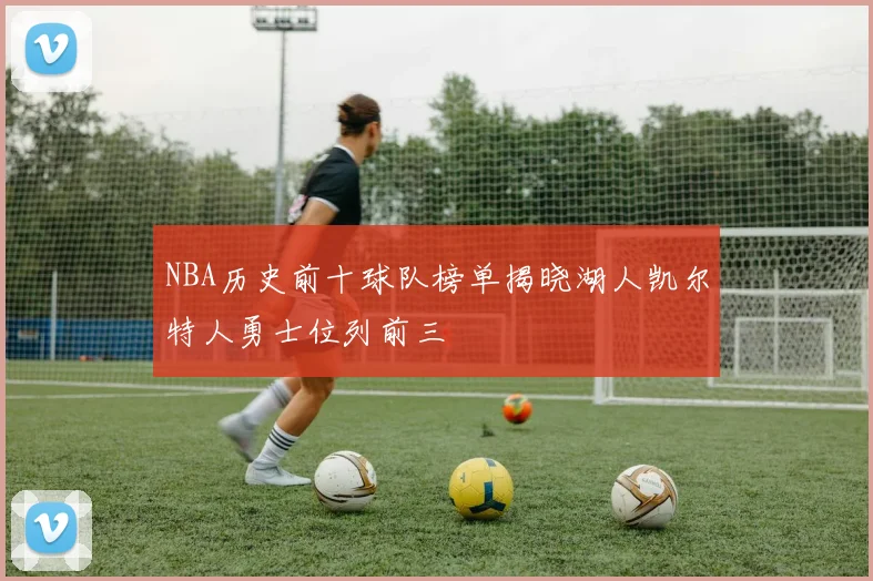NBA历史前十球队榜单揭晓湖人凯尔特人勇士位列前三