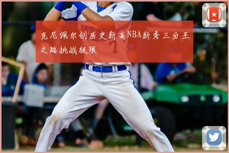 克尼佩尔创历史新高NBA新秀三分王之路挑战极限