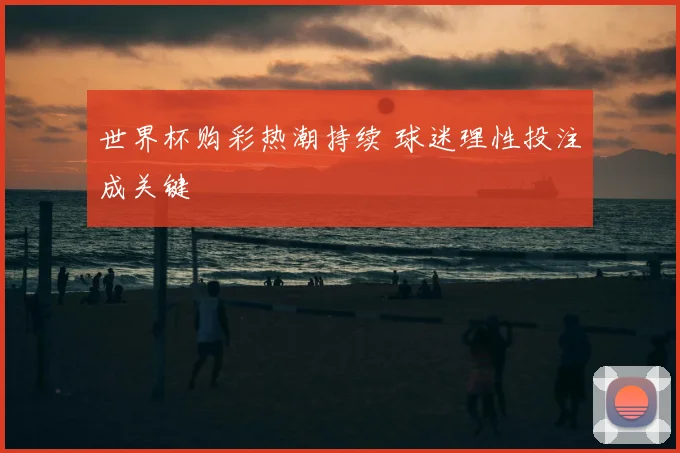 世界杯购彩热潮持续 球迷理性投注成关键