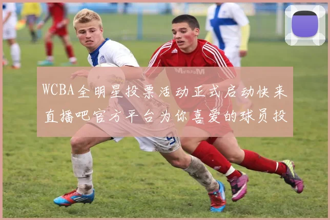WCBA全明星投票活动正式启动快来直播吧官方平台为你喜爱的球员投票吧