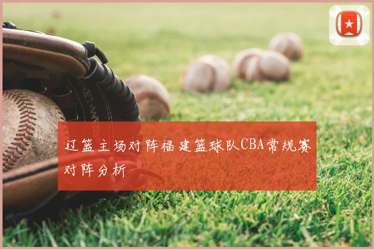 辽篮主场对阵福建篮球队CBA常规赛对阵分析