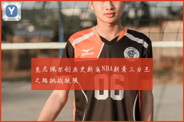 克尼佩尔创历史新高NBA新秀三分王之路挑战极限
