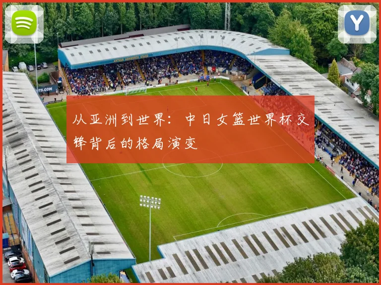 从亚洲到世界:中日女篮世界杯交锋背后的格局演变