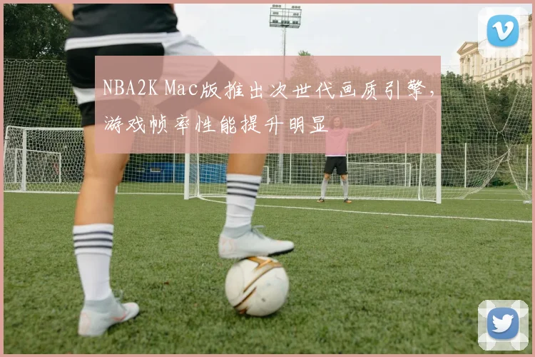NBA2K Mac版推出次世代画质引擎，游戏帧率性能提升明显