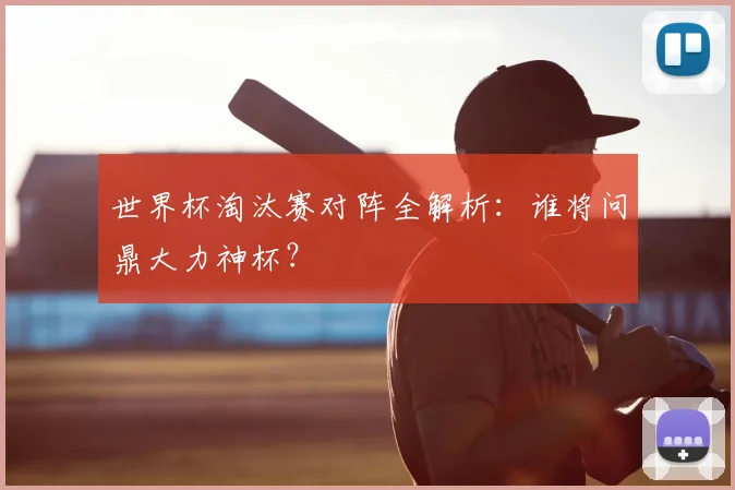 世界杯淘汰赛对阵全解析:谁将问鼎大力神杯?