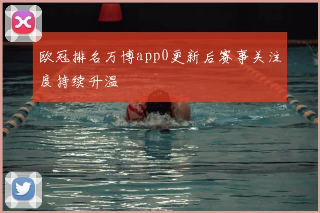 欧冠排名万博app0更新后赛事关注度持续升温