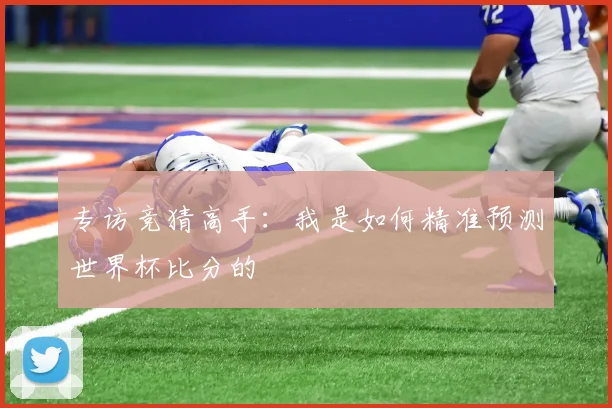 专访竞猜高手:我是如何精准预测世界杯比分的