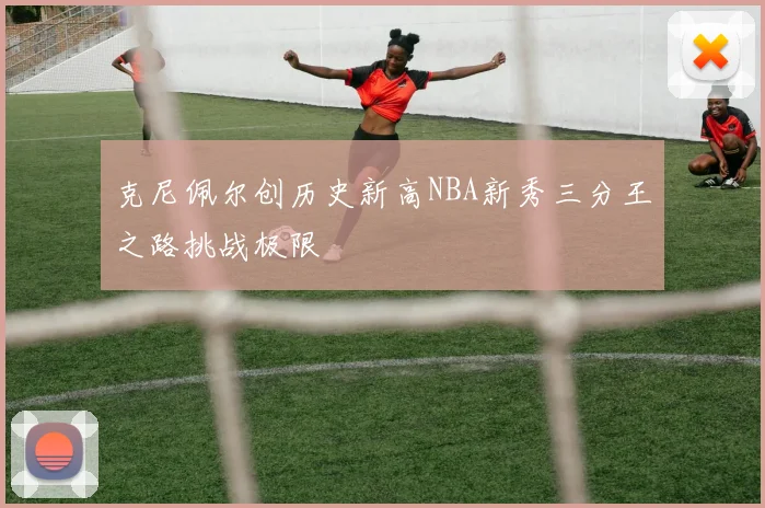 克尼佩尔创历史新高NBA新秀三分王之路挑战极限