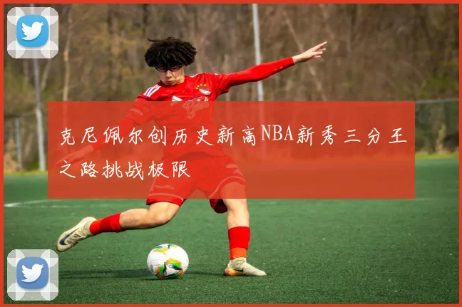 克尼佩尔创历史新高NBA新秀三分王之路挑战极限