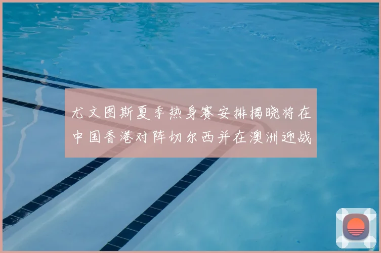 尤文图斯夏季热身赛安排揭晓将在中国香港对阵切尔西并在澳洲迎战国米