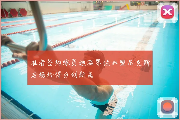 准者签约球员迪温琴佐加盟尼克斯后场均得分创新高