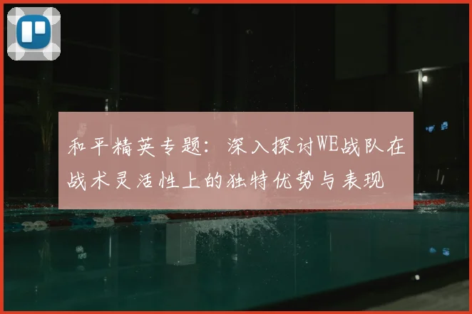 和平精英专题：深入探讨WE战队在战术灵活性上的独特优势与表现
