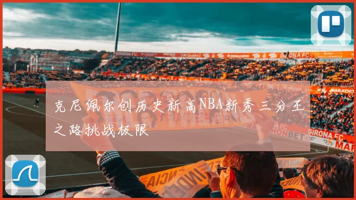 克尼佩尔创历史新高NBA新秀三分王之路挑战极限