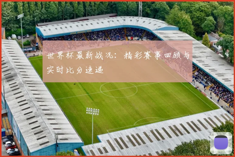 世界杯最新战况：精彩赛事回顾与实时比分速递