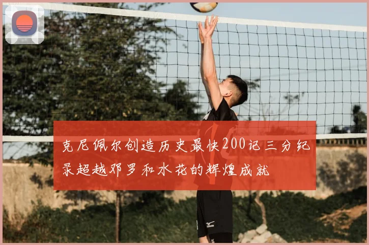 克尼佩尔创造历史最快200记三分纪录超越邓罗和水花的辉煌成就