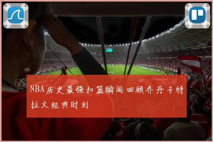 NBA历史最强扣篮瞬间回顾乔丹卡特拉文经典时刻