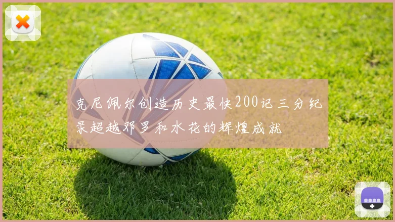 克尼佩尔创造历史最快200记三分纪录超越邓罗和水花的辉煌成就