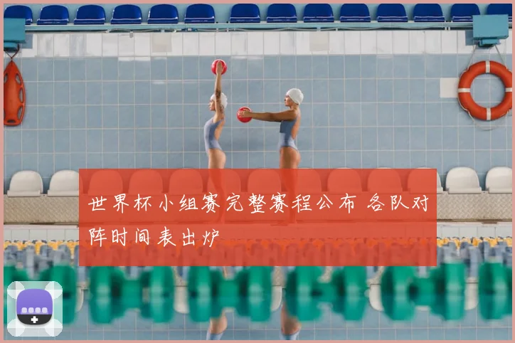 世界杯小组赛完整赛程公布 各队对阵时间表出炉
