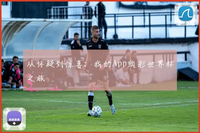 从怀疑到惊喜:我的App购彩世界杯之旅
