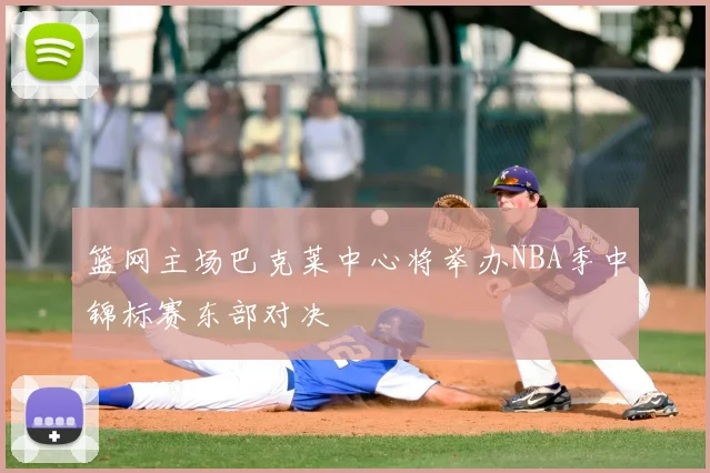 篮网主场巴克莱中心将举办NBA季中锦标赛东部对决