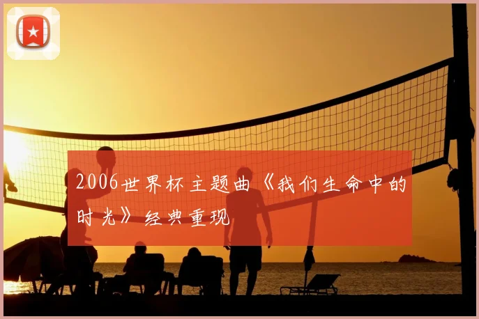 2006世界杯主题曲《我们生命中的时光》经典重现