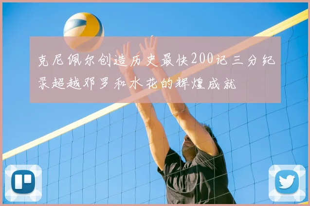 克尼佩尔创造历史最快200记三分纪录超越邓罗和水花的辉煌成就