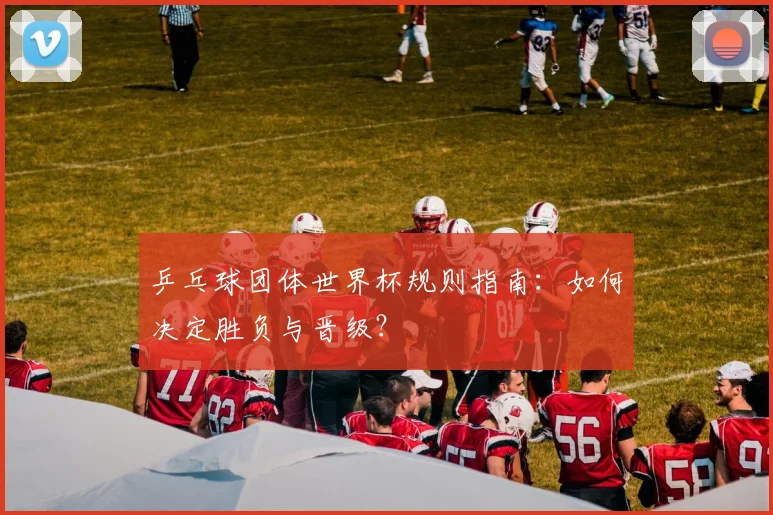 乒乓球团体世界杯规则指南：如何决定胜负与晋级？