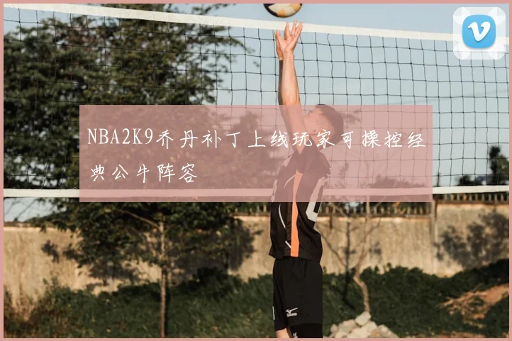 NBA2K9乔丹补丁上线玩家可操控经典公牛阵容