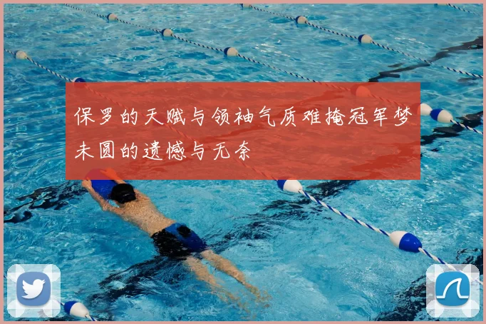 保罗的天赋与领袖气质难掩冠军梦未圆的遗憾与无奈