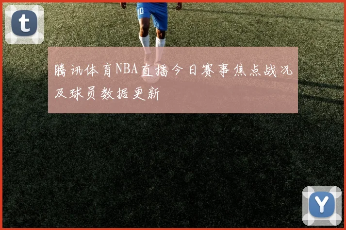 腾讯体育NBA直播今日赛事焦点战况及球员数据更新