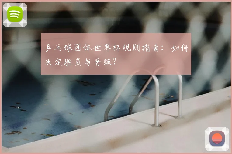 乒乓球团体世界杯规则指南:如何决定胜负与晋级?