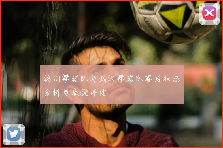 杭州攀岩队与武汉攀岩队赛后状态分析与表现评估