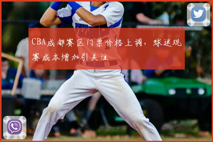 CBA成都赛区门票价格上调,球迷观赛成本增加引关注