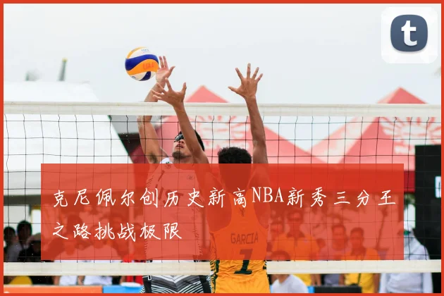 克尼佩尔创历史新高NBA新秀三分王之路挑战极限