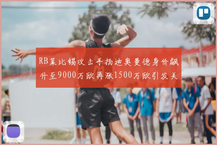 RB莱比锡攻击手扬迪奥曼德身价飙升至9000万欧再涨1500万欧引发关注